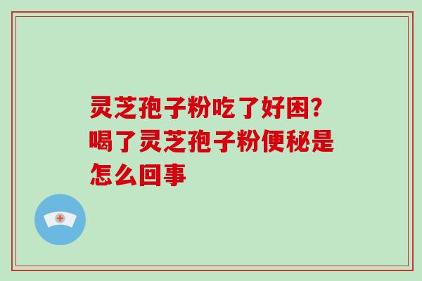 灵芝孢子粉吃了好困?喝了灵芝孢子粉是怎么回事 灵芝孢子粉吃了好困?喝了灵芝孢子粉是怎么回事