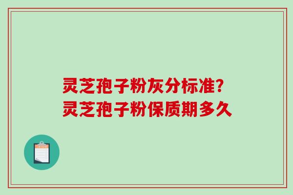 灵芝孢子粉灰分标准?灵芝孢子粉保质期多久 灵芝孢子粉灰分标准?灵芝孢子粉保质期多久