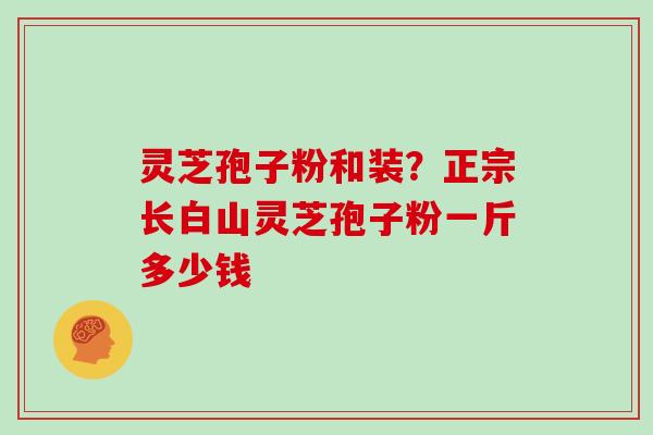 灵芝孢子粉和装？正宗长白山灵芝孢子粉一斤多少钱