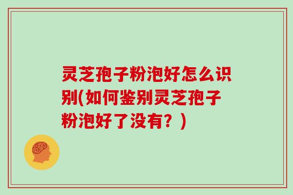 灵芝孢子粉泡好怎么识别(如何鉴别灵芝孢子粉泡好了没有?) 灵芝孢子粉泡好怎么识别(如何鉴别灵芝孢子粉泡好了没有?)