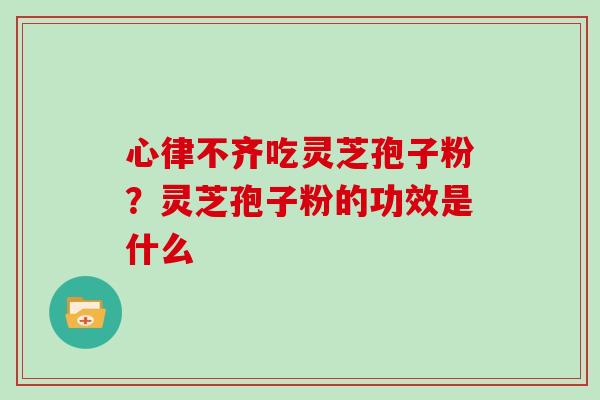心律不齐吃灵芝孢子粉？灵芝孢子粉的功效是什么