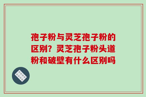 孢子粉与灵芝孢子粉的区别?灵芝孢子粉头道粉和破壁有什么区别吗 孢子粉与灵芝孢子粉的区别?灵芝孢子粉头道粉和破壁有什么区别吗