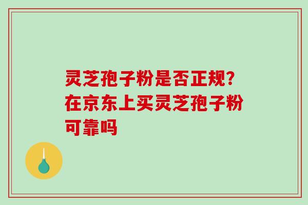 灵芝孢子粉是否正规?在京东上买灵芝孢子粉可靠吗 灵芝孢子粉是否正规?在京东上买灵芝孢子粉可靠吗