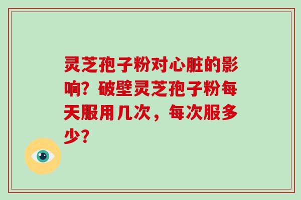 灵芝孢子粉对的影响？破壁灵芝孢子粉每天服用几次，每次服多少？