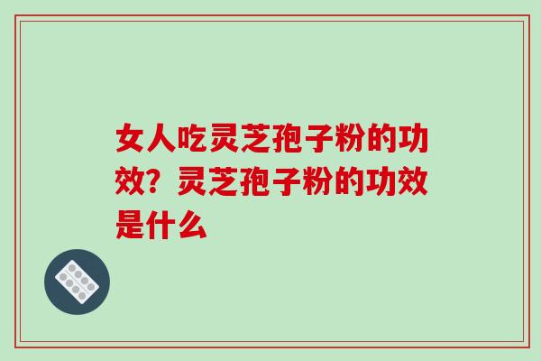 女人吃灵芝孢子粉的功效?灵芝孢子粉的功效是什么 女人吃灵芝孢子粉的功效?灵芝孢子粉的功效是什么