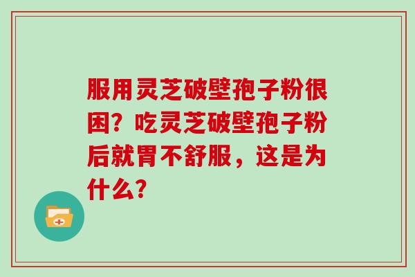 服用灵芝破壁孢子粉很困?吃灵芝破壁孢子粉后就胃不舒服,这是为什么? 服用灵芝破壁孢子粉很困?吃灵芝破壁孢子粉后就胃不舒服,这是为什么?