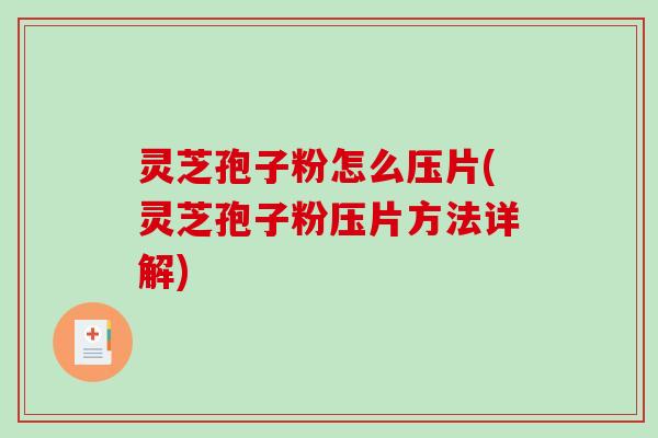 灵芝孢子粉怎么压片(灵芝孢子粉压片方法详解) 灵芝孢子粉怎么压片(灵芝孢子粉压片方法详解)