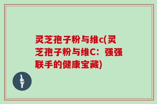灵芝孢子粉与维c(灵芝孢子粉与维C:强强联手的健康宝藏) 灵芝孢子粉与维c(灵芝孢子粉与维C:强强联手的健康宝藏)