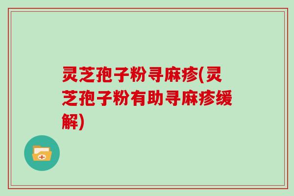 灵芝孢子粉寻麻疹(灵芝孢子粉有助寻麻疹缓解) 灵芝孢子粉寻麻疹(灵芝孢子粉有助寻麻疹缓解)