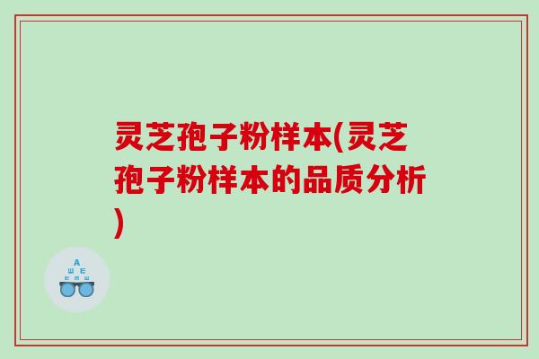 灵芝孢子粉样本(灵芝孢子粉样本的品质分析)