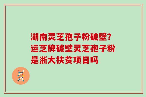 湖南灵芝孢子粉破壁?运芝牌破壁灵芝孢子粉是浙大扶贫项目吗 湖南灵芝孢子粉破壁?运芝牌破壁灵芝孢子粉是浙大扶贫项目吗