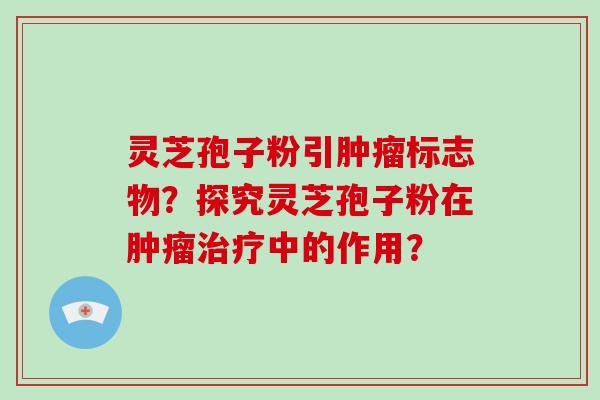 灵芝孢子粉引标志物?探究灵芝孢子粉在中的作用? 灵芝孢子粉引标志物?探究灵芝孢子粉在中的作用?