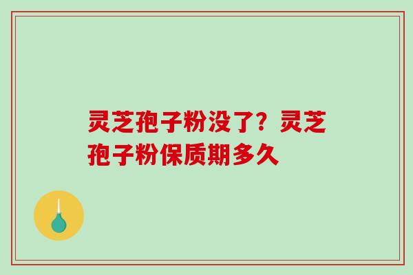 灵芝孢子粉没了?灵芝孢子粉保质期多久 灵芝孢子粉没了?灵芝孢子粉保质期多久