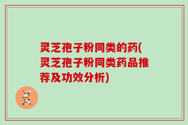 灵芝孢子粉同类的药(灵芝孢子粉同类药品推荐及功效分析) 灵芝孢子粉同类的药(灵芝孢子粉同类药品推荐及功效分析)