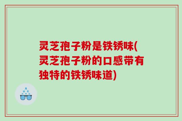 灵芝孢子粉是铁锈味(灵芝孢子粉的口感带有独特的铁锈味道)