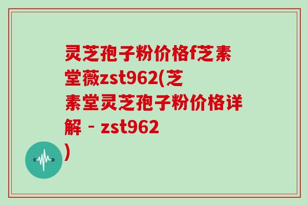 灵芝孢子粉价格f芝素堂薇zst962(芝素堂灵芝孢子粉价格详解 - zst962) 灵芝孢子粉价格f芝素堂薇zst962(芝素堂灵芝孢子粉价格详解 - zst962)