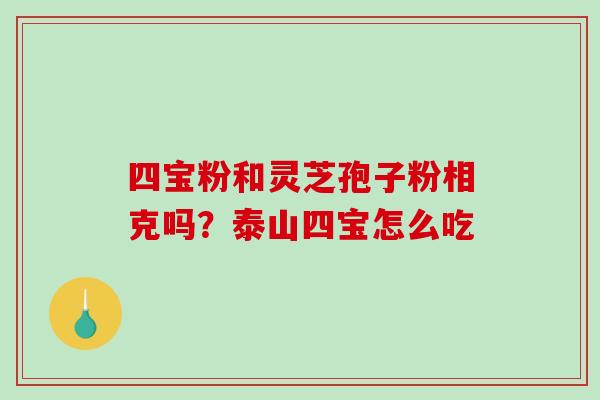 四宝粉和灵芝孢子粉相克吗？泰山四宝怎么吃