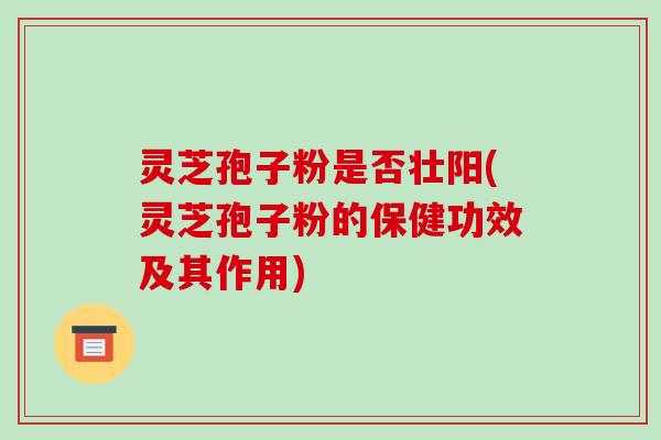 灵芝孢子粉是否壮阳(灵芝孢子粉的保健功效及其作用) 灵芝孢子粉是否壮阳(灵芝孢子粉的保健功效及其作用)