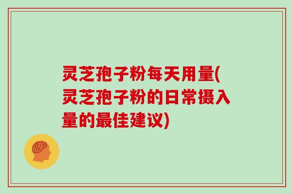 灵芝孢子粉每天用量(灵芝孢子粉的日常摄入量的佳建议) 灵芝孢子粉每天用量(灵芝孢子粉的日常摄入量的佳建议)