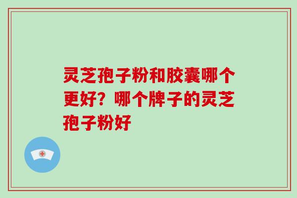 灵芝孢子粉和胶囊哪个更好?哪个牌子的灵芝孢子粉好 灵芝孢子粉和胶囊哪个更好?哪个牌子的灵芝孢子粉好