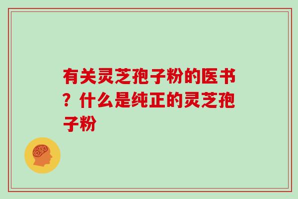 有关灵芝孢子粉的医书？什么是纯正的灵芝孢子粉