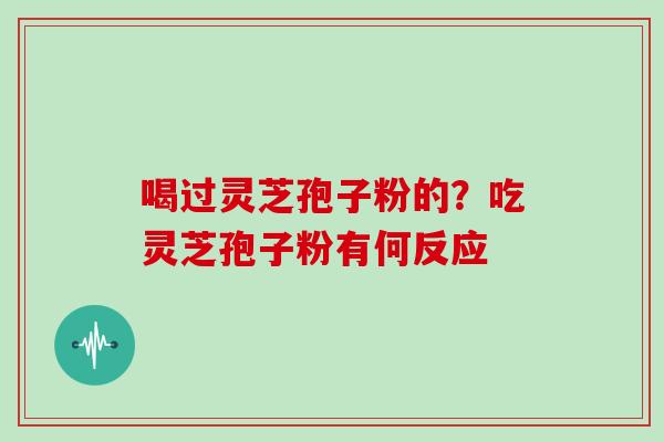 喝过灵芝孢子粉的?吃灵芝孢子粉有何反应 喝过灵芝孢子粉的?吃灵芝孢子粉有何反应