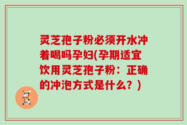 灵芝孢子粉必须开水冲着喝吗孕妇(孕期适宜饮用灵芝孢子粉：正确的冲泡方式是什么？)