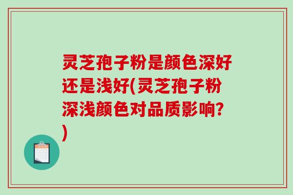 灵芝孢子粉是颜色深好还是浅好(灵芝孢子粉深浅颜色对品质影响?) 灵芝孢子粉是颜色深好还是浅好(灵芝孢子粉深浅颜色对品质影响?)
