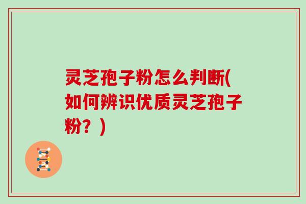 灵芝孢子粉怎么判断(如何辨识优质灵芝孢子粉?) 灵芝孢子粉怎么判断(如何辨识优质灵芝孢子粉?)