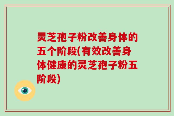 灵芝孢子粉改善身体的五个阶段(有效改善身体健康的灵芝孢子粉五阶段) 灵芝孢子粉改善身体的五个阶段(有效改善身体健康的灵芝孢子粉五阶段)