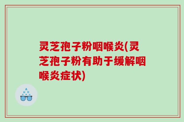 灵芝孢子粉咽喉炎(灵芝孢子粉有助于缓解咽喉状)