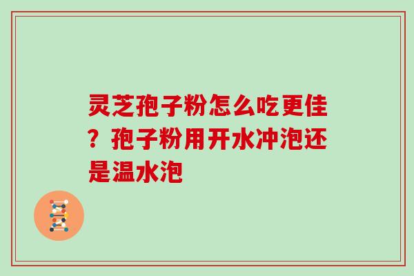 灵芝孢子粉怎么吃更佳?孢子粉用开水冲泡还是温水泡 灵芝孢子粉怎么吃更佳?孢子粉用开水冲泡还是温水泡