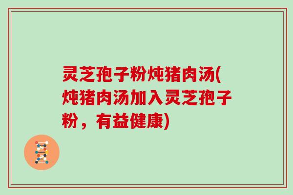 灵芝孢子粉炖猪肉汤(炖猪肉汤加入灵芝孢子粉，有益健康)