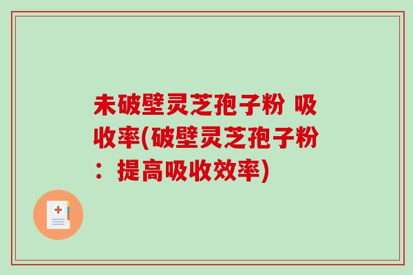 未破壁灵芝孢子粉 吸收率(破壁灵芝孢子粉:提高吸收效率) 未破壁灵芝孢子粉 吸收率(破壁灵芝孢子粉:提高吸收效率)
