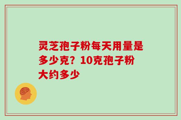 灵芝孢子粉每天用量是多少克？10克孢子粉大约多少