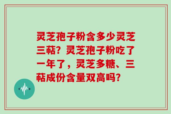 灵芝孢子粉含多少灵芝三萜?灵芝孢子粉吃了一年了,灵芝多糖、三萜成份含量双高吗? 灵芝孢子粉含多少灵芝三萜?灵芝孢子粉吃了一年了,灵芝多糖、三萜成份含量双高吗?