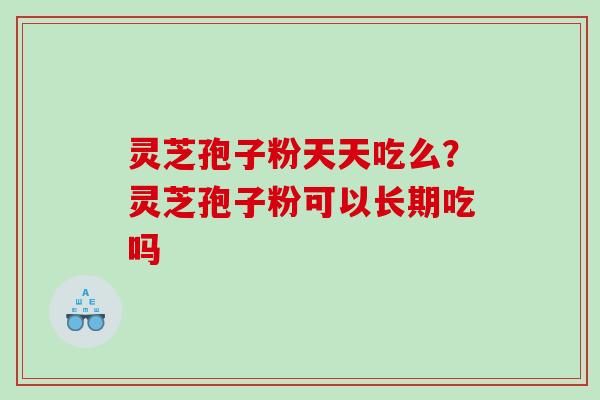 灵芝孢子粉天天吃么？灵芝孢子粉可以长期吃吗