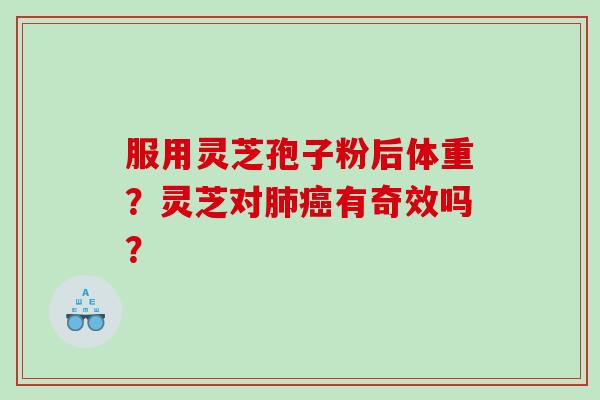 服用灵芝孢子粉后体重?灵芝对有奇效吗? 服用灵芝孢子粉后体重?灵芝对有奇效吗?