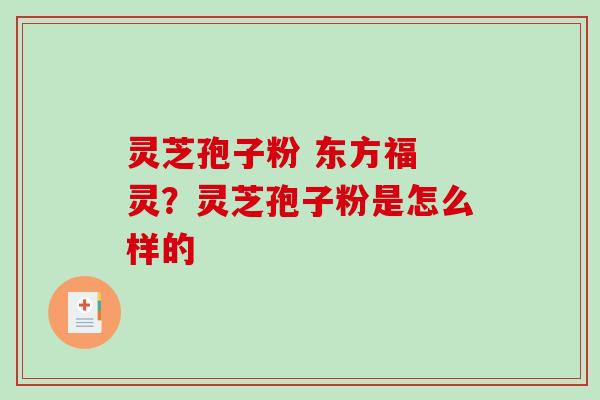 灵芝孢子粉 东方福 灵?灵芝孢子粉是怎么样的 灵芝孢子粉 东方福 灵?灵芝孢子粉是怎么样的