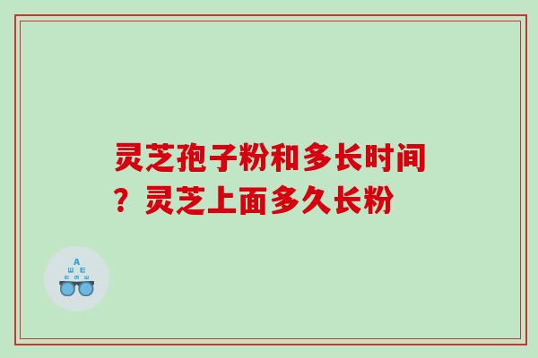 灵芝孢子粉和多长时间?灵芝上面多久长粉 灵芝孢子粉和多长时间?灵芝上面多久长粉