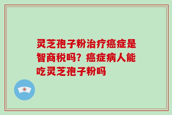 灵芝孢子粉症是智商税吗?症人能吃灵芝孢子粉吗 灵芝孢子粉症是智商税吗?症人能吃灵芝孢子粉吗