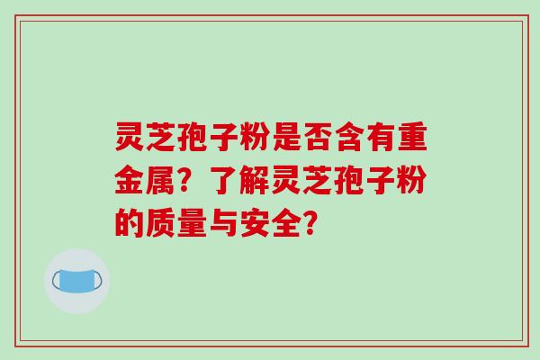 灵芝孢子粉是否含有重金属？了解灵芝孢子粉的质量与安全？