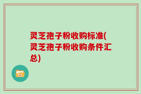 灵芝孢子粉收购标准(灵芝孢子粉收购条件汇总)