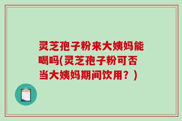 灵芝孢子粉来大姨妈能喝吗(灵芝孢子粉可否当大姨妈期间饮用？)