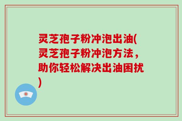灵芝孢子粉冲泡出油(灵芝孢子粉冲泡方法，助你轻松解决出油困扰)