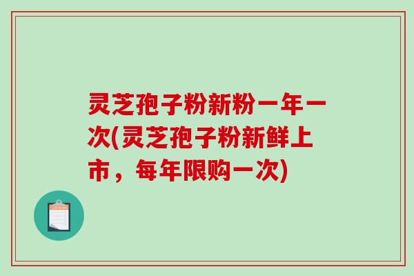 灵芝孢子粉新粉一年一次(灵芝孢子粉新鲜上市，每年限购一次)