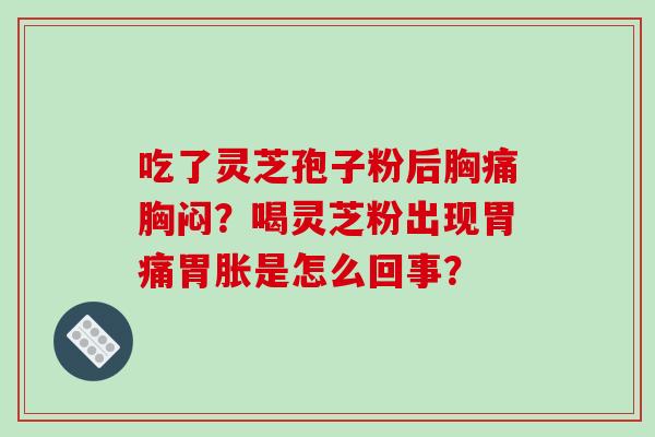 吃了灵芝孢子粉后胸痛胸闷？喝灵芝粉出现胃痛胃胀是怎么回事？