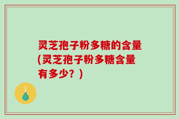 灵芝孢子粉多糖的含量(灵芝孢子粉多糖含量有多少？)