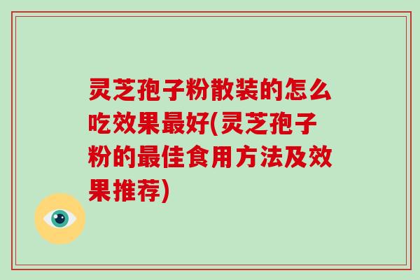 灵芝孢子粉散装的怎么吃效果好(灵芝孢子粉的佳食用方法及效果推荐)