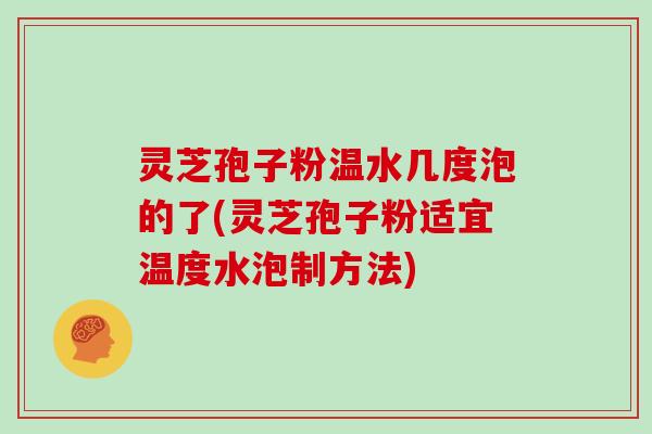 灵芝孢子粉温水几度泡的了(灵芝孢子粉适宜温度水泡制方法) 灵芝孢子粉温水几度泡的了(灵芝孢子粉适宜温度水泡制方法)